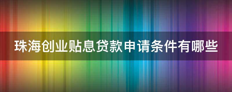 珠海创业贴息贷款申请条件有哪些 珠海创业贴息贷款申请条件有哪些规定