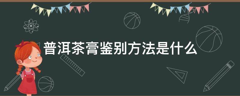 普洱茶膏鉴别方法是什么 普洱茶膏鉴别方法是什么呢