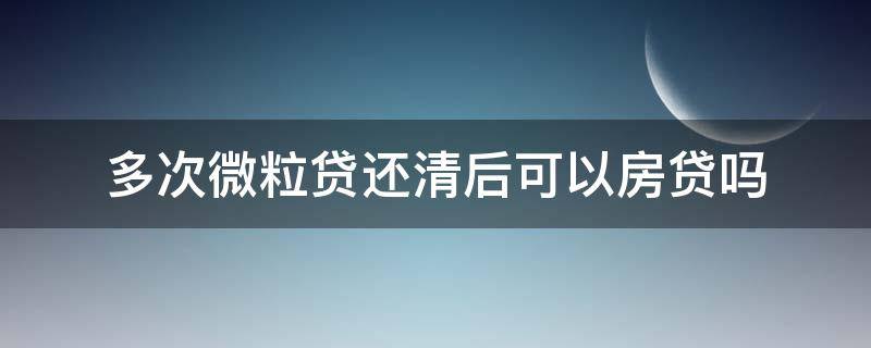 多次微粒贷还清后可以房贷吗（微粒贷借过一次还清了还想借第二次还能借吗）