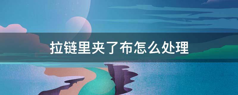 拉链里夹了布怎么处理（拉链里面夹住布的时候该如何解决）