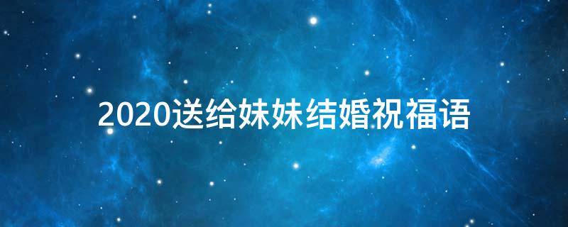 2021送给妹妹结婚祝福语 2021送给妹妹结婚祝福语怎么说