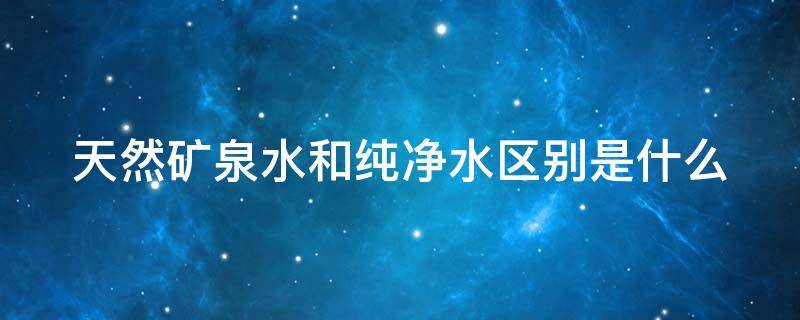 天然矿泉水和纯净水区别是什么 天然矿泉水和纯净水有什么区别