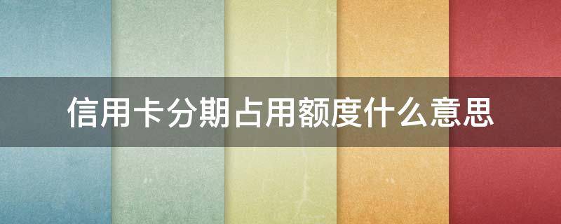 信用卡分期占用额度什么意思 分期占信用卡额度吗