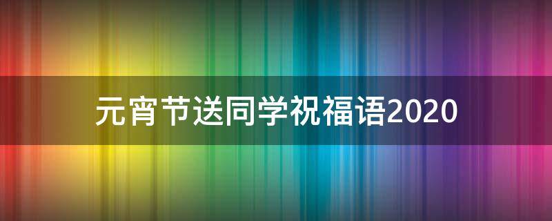 元宵节送同学祝福语2021（元宵节送同学祝福语2021版）