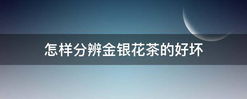 怎样分辨金银花茶的好坏（怎样分辨金银花茶的好坏呢）