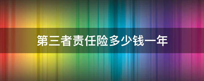 第三者责任险多少钱一年 第三者责任险主要保什么