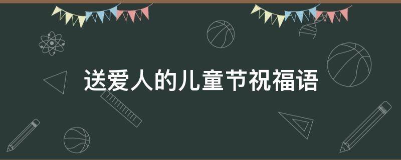 送爱人的儿童节祝福语（送爱人的儿童节祝福语大全）