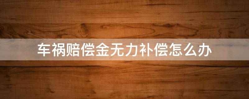 车祸赔偿金无力补偿怎么办 车祸赔偿金无能力偿还怎么办