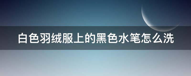 白色羽绒服上的黑色水笔怎么洗（白色羽绒服弄上水笔怎么去掉）