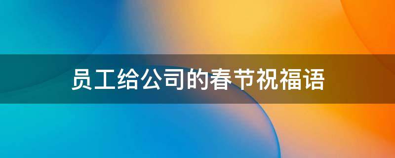 员工给公司的春节祝福语 员工给公司的春节祝福语简短