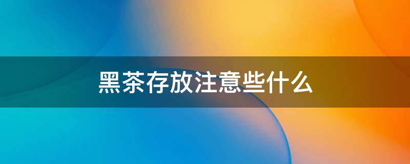 黑茶存放注意些什么（黑茶存放注意些什么事项）