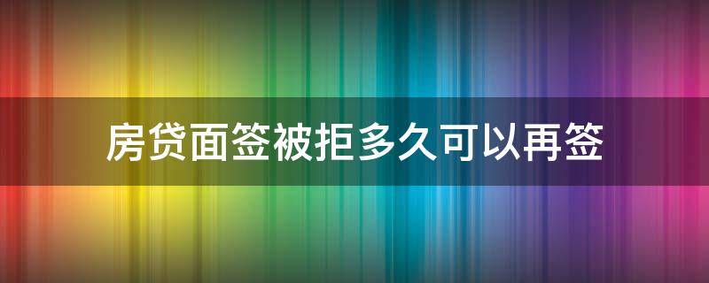 房贷面签被拒多久可以再签 房贷面签被拒后果严重