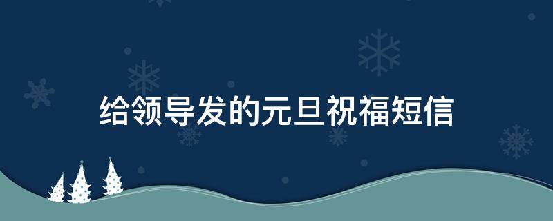 给领导发的元旦祝福短信 给领导发的元旦祝福短信怎么发