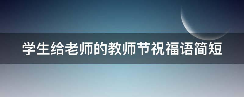 学生给老师的教师节祝福语简短 学生给老师的教师节祝福语简短精辟
