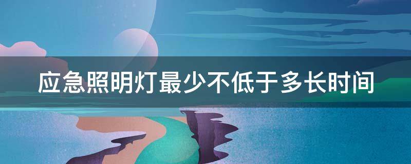 应急照明灯最少不低于多长时间（应急照明灯最少不低于多长时间亮）