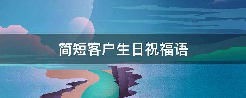简短客户生日祝福语（简短客户生日祝福语父母）