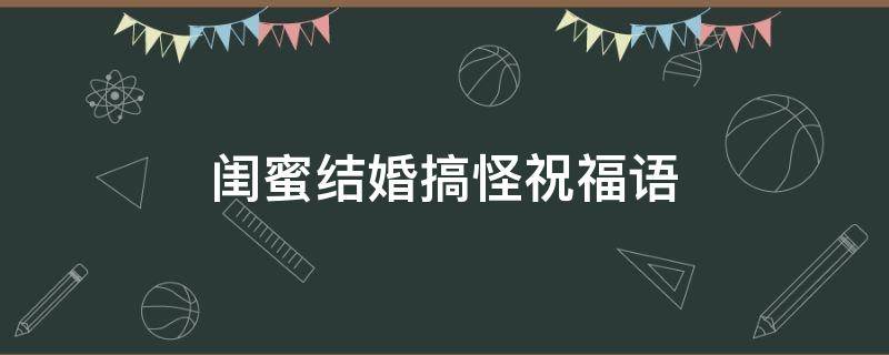 闺蜜结婚搞怪祝福语（闺蜜结婚搞怪祝福语大全）