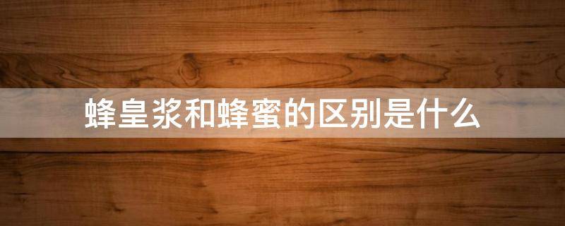 蜂皇浆和蜂蜜的区别是什么 蜂皇浆和蜂密的区别
