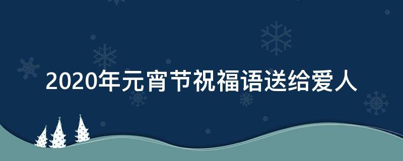 2021年元宵节祝福语送给爱人（元宵节祝福语发给爱人）