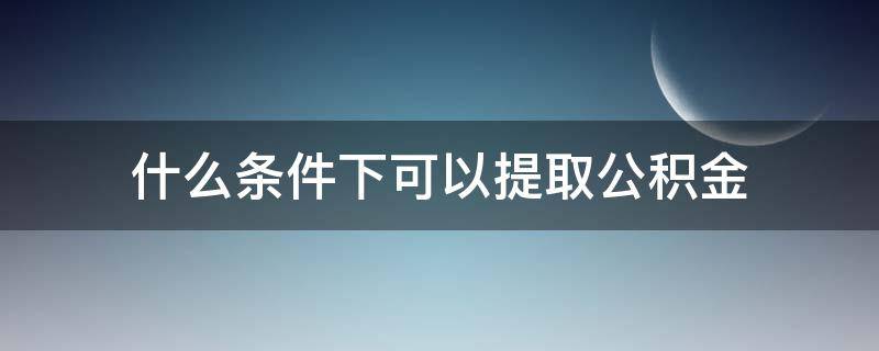 什么条件下可以提取公积金（什么条件下可以提取公积金余额）