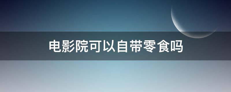 电影院可以自带零食吗（电影院的爆米花多少钱一桶）