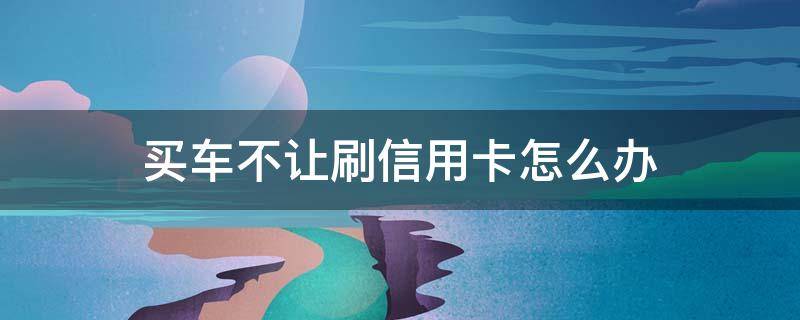 买车不让刷信用卡怎么办 买车不让刷信用卡违法吗