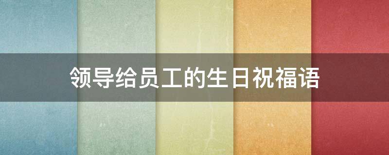 领导给员工的生日祝福语 领导给员工的生日祝福语 简短独特