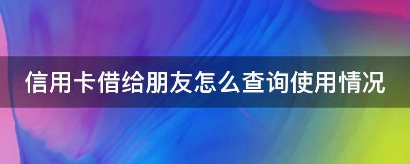 信用卡借给朋友怎么查询使用情况（信用卡借给朋友怎么查询使用情况呢）