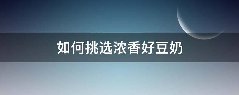 如何挑选浓香好豆奶 如何挑选浓香好豆奶呢