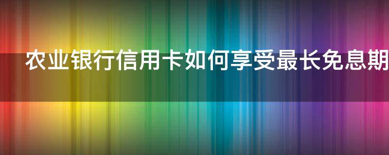 农业银行信用卡如何享受最长免息期（农业银行的信用卡免年费吗）