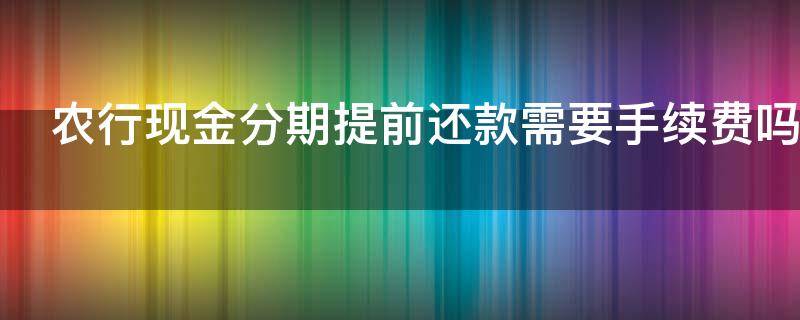 农行现金分期提前还款需要手续费吗（农行现金分期提前还款需要手续费吗多少钱）