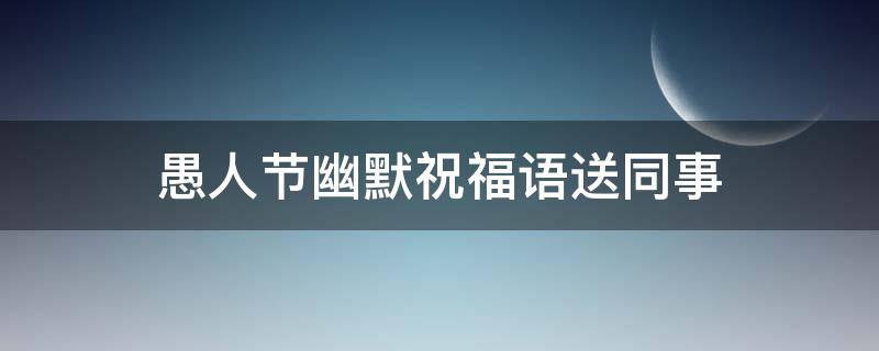 愚人节幽默祝福语送同事