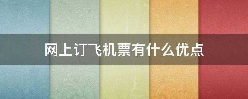 网上订飞机票有什么优点 网上订飞机票有什么优点吗