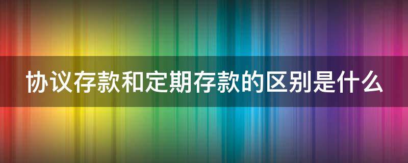 协议存款和定期存款的区别是什么 协议存款与定期存款区别