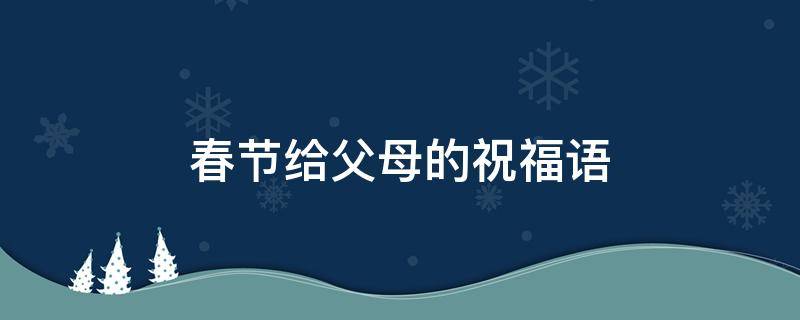 春节给父母的祝福语（春节给父母的祝福语10字）