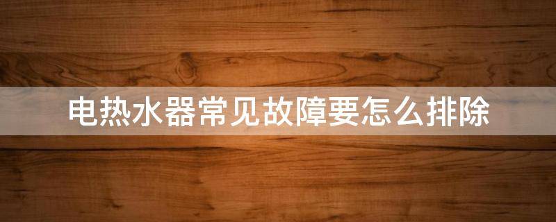电热水器常见故障要怎么排除（电热水器常见故障要怎么排除呢）