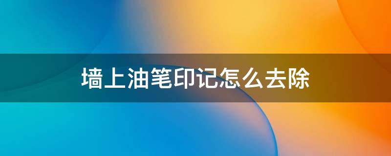 墙上油笔印记怎么去除（墙上油笔印怎么去掉）