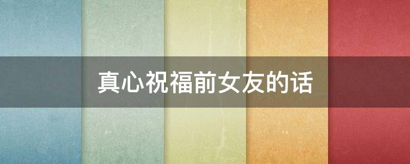 真心祝福前女友的话（真心祝福前女友的话语）