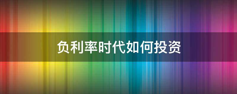 负利率时代如何投资（负利率时代如何投资理财）