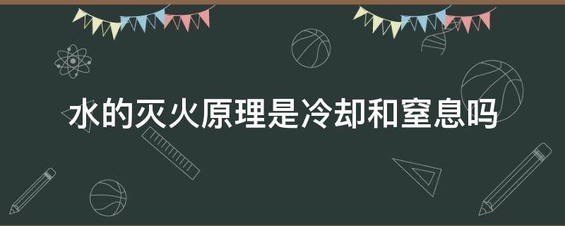水的灭火原理是冷却和窒息吗 水的灭火原理是冷却和隔离吗