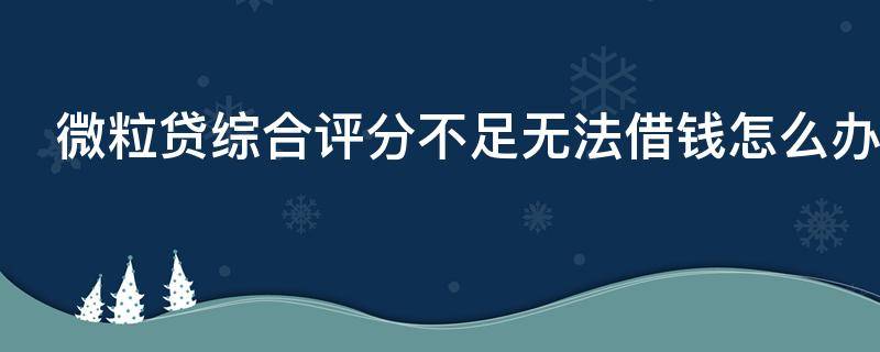 微粒贷综合评分不足无法借钱怎么办 微粒贷综合评分不足无法借钱怎么办理