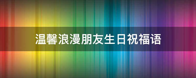 温馨浪漫朋友生日祝福语 温馨浪漫朋友生日祝福语大全