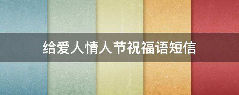 给爱人情人节祝福语短信 送给爱人情人节祝福语短句