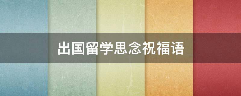 出国留学思念祝福语 出国留学的祝福句子