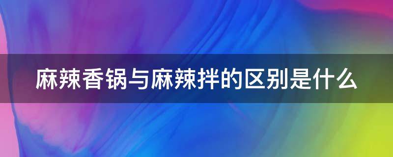 麻辣香锅与麻辣拌的区别是什么（麻辣香锅和麻辣拌是一样的吗）