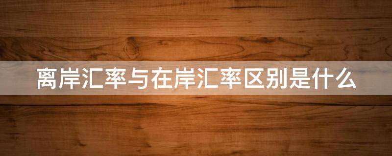 离岸汇率与在岸汇率区别是什么（离岸汇率和在岸汇率）