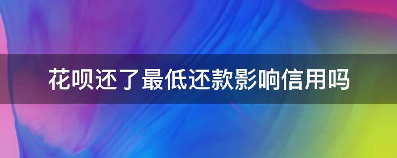花呗还了最低还款影响信用吗 花呗还了最低还款影响信用吗知乎