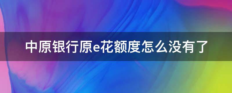 中原银行原e花额度怎么没有了（中原银行原e花提现多久到账）