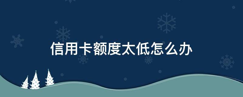 信用卡额度太低怎么办（我信用卡额度怎么少了）