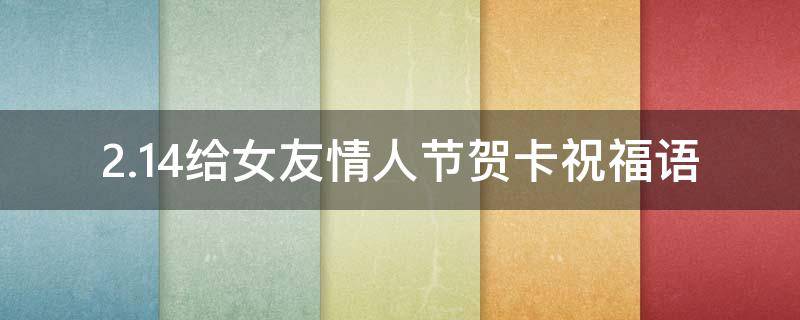 2.14给女友情人节贺卡祝福语（给女朋友情人节贺卡内容短句）
